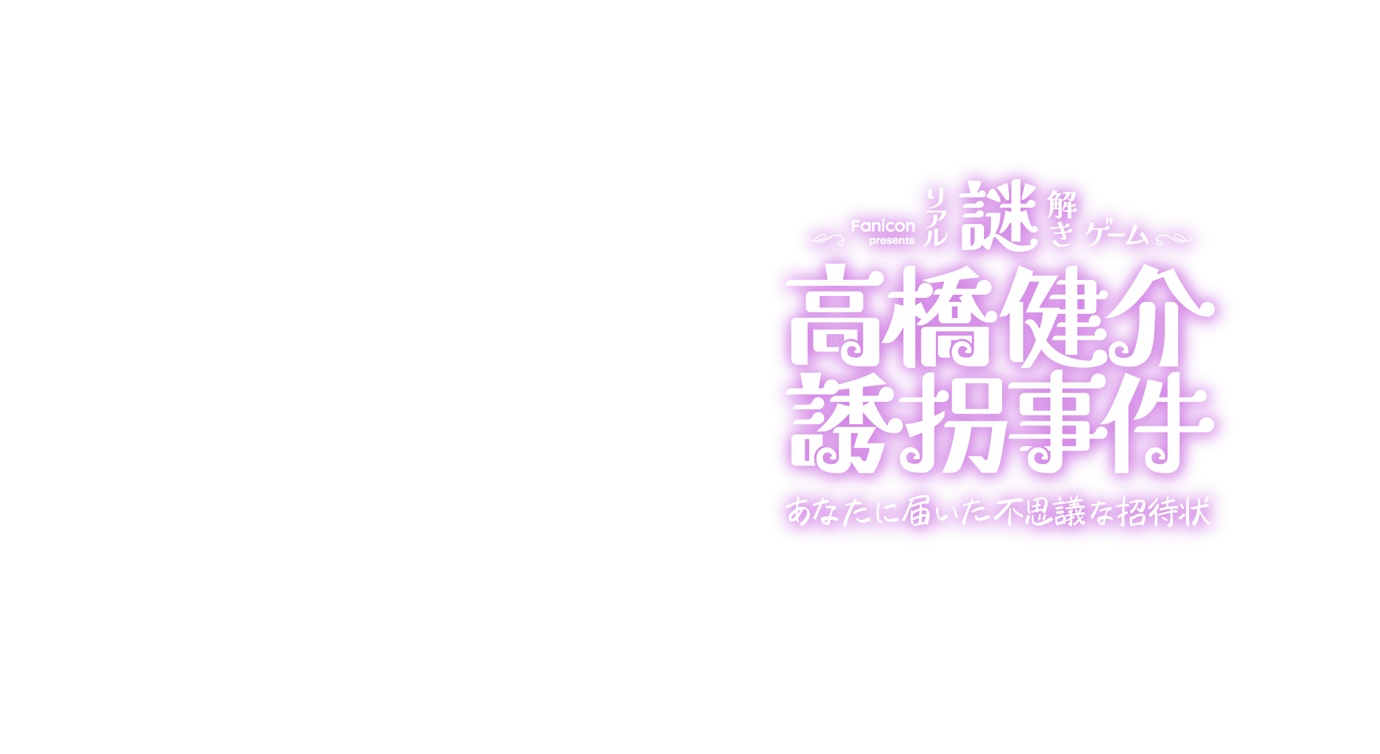 Fanicon Presents リアル謎解きゲーム「高橋健介誘拐事件〜あなたに届いた不思議な招待状〜」 