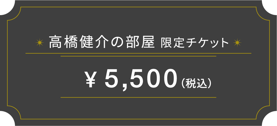 高橋健介の部屋 限定チケット ¥5,500（税込）